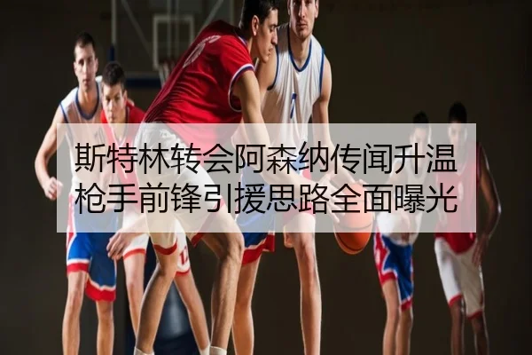 斯特林转会阿森纳传闻升温 枪手前锋引援思路全面曝光