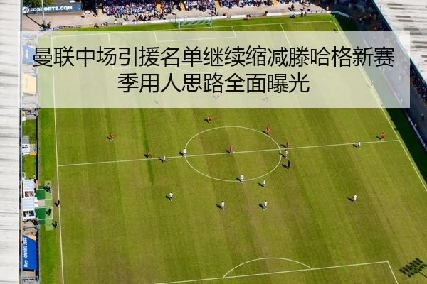 曼联中场引援名单继续缩减滕哈格新赛季用人思路全面曝光