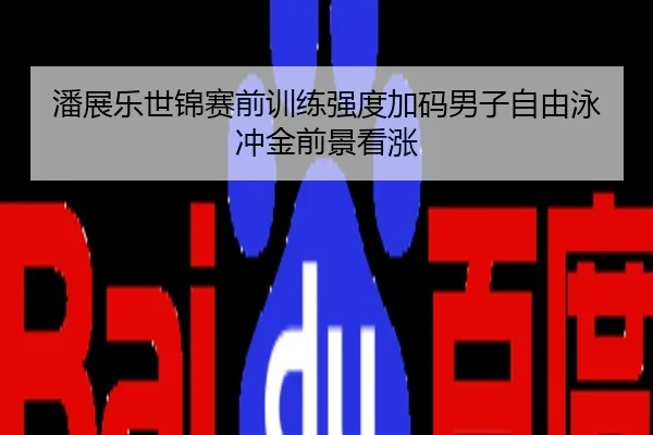 潘展乐世锦赛前训练强度加码男子自由泳冲金前景看涨