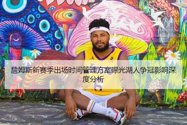詹姆斯新赛季出场时间管理方案曝光湖人争冠影响深度分析