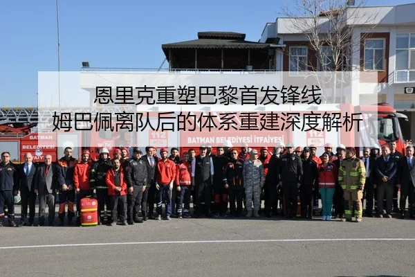 恩里克重塑巴黎首发锋线 姆巴佩离队后的体系重建深度解析